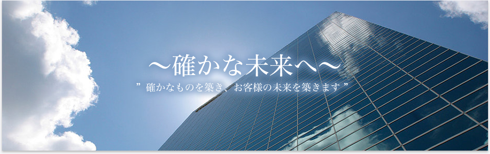 ～確かな未来へ～　確かなものを築き、お客様の未来を築きます