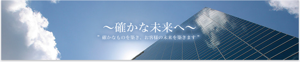 ～確かな未来へ～　確かなものを築き、お客様の未来を築きます